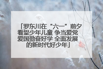 罗东川在“六一”前夕看望少年儿童 争当爱党爱国勤奋好学 全面发展的新时代好少年