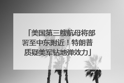 美国第三艘航母将部署至中东附近！特朗普质疑美军钻地弹效力