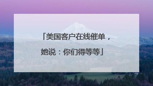 美国客户在线催单，她说：你们得等等