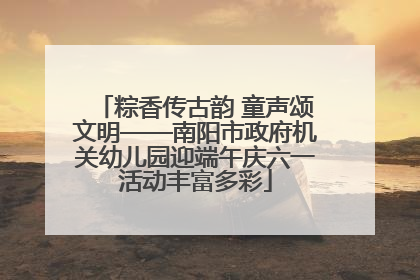 粽香传古韵 童声颂文明——南阳市政府机关幼儿园迎端午庆六一活动丰富多彩