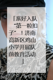 系好入队“第一粒扣子”！济南高新区鸡山小学开展队前教育活动
