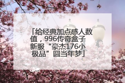 给经典加点感人数值，996传奇盒子新服“豪杰176小极品”圆当年梦