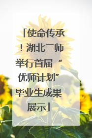 使命传承！湖北二师举行首届“优师计划”毕业生成果展示