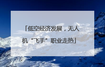 低空经济发展，无人机“飞手”职业走热
