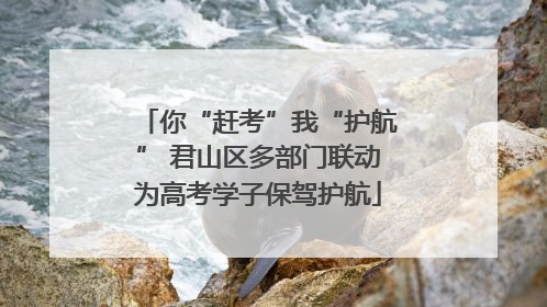 你“赶考”我“护航” 君山区多部门联动为高考学子保驾护航