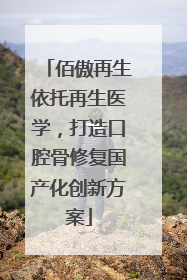 佰傲再生依托再生医学，打造口腔骨修复国产化创新方案
