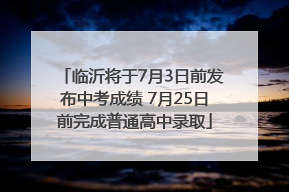 临沂将于7月3日前发布中考成绩 7月25日前完成普通高中录取