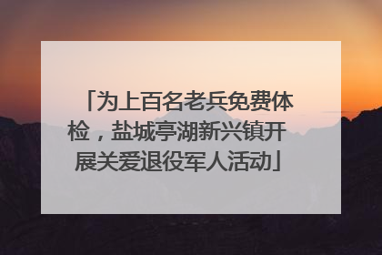 为上百名老兵免费体检，盐城亭湖新兴镇开展关爱退役军人活动