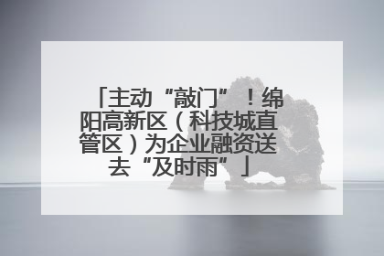 主动“敲门”！绵阳高新区（科技城直管区）为企业融资送去“及时雨”