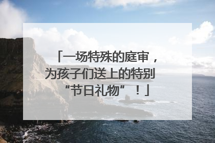 一场特殊的庭审，为孩子们送上的特别“节日礼物”！