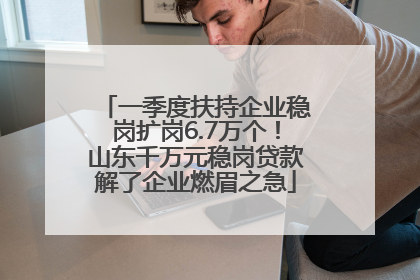 一季度扶持企业稳岗扩岗6.7万个！山东千万元稳岗贷款解了企业燃眉之急