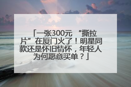 一张300元 “撕拉片”在厦门火了！明星同款还是怀旧情怀，年轻人为何愿意买单？