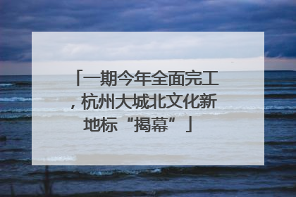 一期今年全面完工，杭州大城北文化新地标“揭幕”