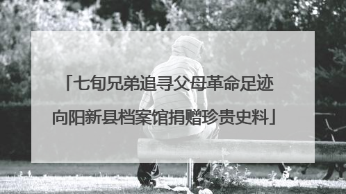七旬兄弟追寻父母革命足迹 向阳新县档案馆捐赠珍贵史料