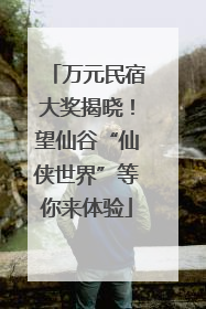 万元民宿大奖揭晓！望仙谷“仙侠世界”等你来体验