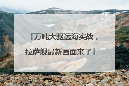 万吨大驱远海实战，拉萨舰最新画面来了