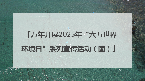 万年开展2025年“六五世界环境日”系列宣传活动（图）