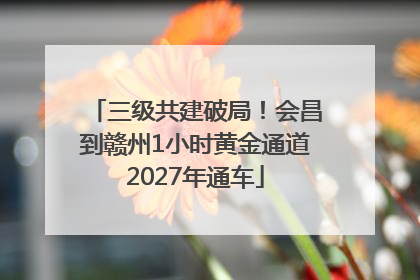 三级共建破局！会昌到赣州1小时黄金通道2027年通车