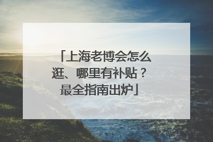 上海老博会怎么逛、哪里有补贴？最全指南出炉