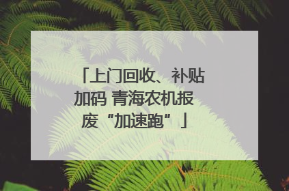 上门回收、补贴加码 青海农机报废“加速跑”