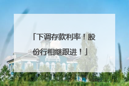 下调存款利率！股份行相继跟进！