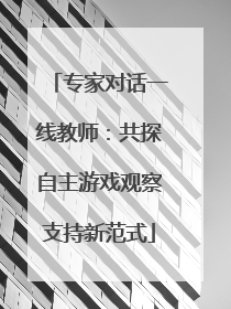 专家对话一线教师：共探自主游戏观察支持新范式