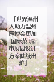 世界温州人助力温州园博会更加国际范 城市展园设计方案陆续出炉
