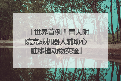 世界首例！青大附院完成机器人辅助心脏移植动物实验