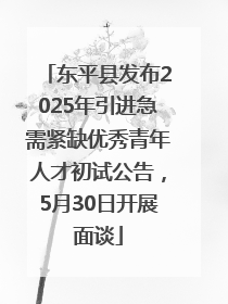 东平县发布2025年引进急需紧缺优秀青年人才初试公告，5月30日开展面谈
