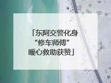 东阿交警化身“修车师傅” 暖心救助获赞