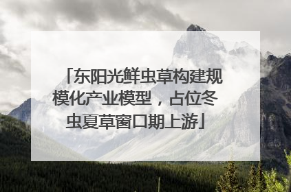 东阳光鲜虫草构建规模化产业模型，占位冬虫夏草窗口期上游