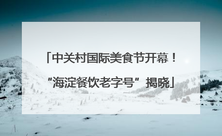 中关村国际美食节开幕！“海淀餐饮老字号”揭晓