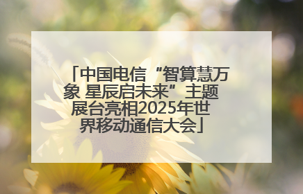 中国电信“智算慧万象 星辰启未来”主题展台亮相2025年世界移动通信大会