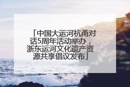 中国大运河杭甬对话5周年活动举办，浙东运河文化遗产资源共享倡议发布