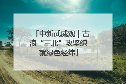 中新武威观｜古浪“三北”攻坚织就绿色经纬
