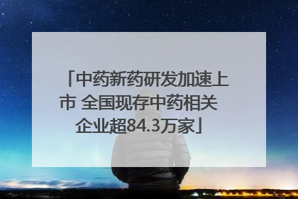 中药新药研发加速上市 全国现存中药相关企业超84.3万家