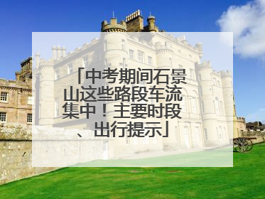 中考期间石景山这些路段车流集中！主要时段、出行提示