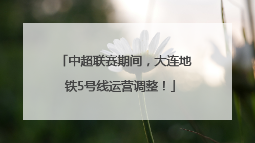 中超联赛期间，大连地铁5号线运营调整！