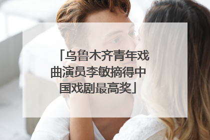 乌鲁木齐青年戏曲演员李敏摘得中国戏剧最高奖