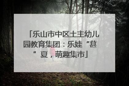 乐山市中区土主幼儿园教育集团：乐娃“葚”夏，萌趣集市