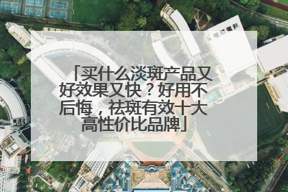 买什么淡斑产品又好效果又快？好用不后悔，祛斑有效十大高性价比品牌