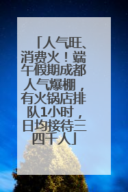 人气旺、消费火！端午假期成都人气爆棚，有火锅店排队1小时，日均接待三四千人