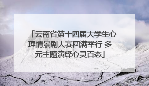 云南省第十四届大学生心理情景剧大赛圆满举行 多元主题演绎心灵百态