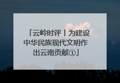 云岭时评丨为建设中华民族现代文明作出云南贡献①