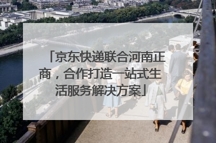 京东快递联合河南正商，合作打造一站式生活服务解决方案