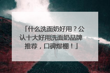 什么洗面奶好用？公认十大好用洗面奶品牌推荐，口碑爆棚！