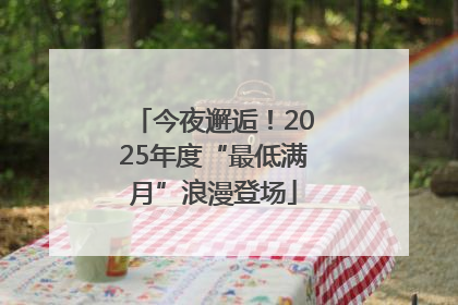 今夜邂逅！2025年度“最低满月”浪漫登场