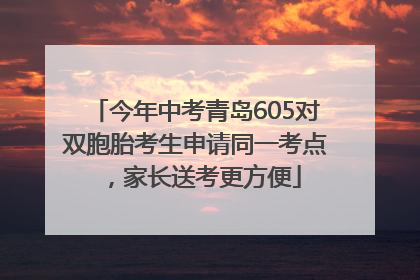 今年中考青岛605对双胞胎考生申请同一考点，家长送考更方便