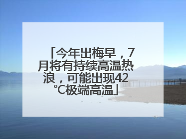 今年出梅早，7月将有持续高温热浪，可能出现42℃极端高温