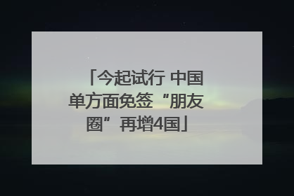 今起试行 中国单方面免签“朋友圈”再增4国